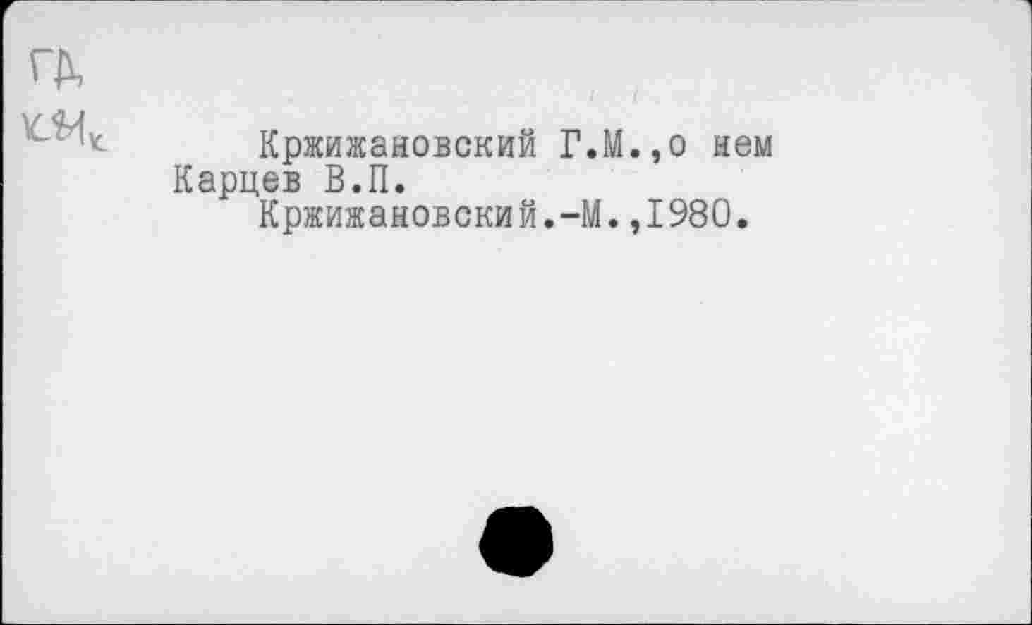 ﻿Кржижановский Г Карцев В.П.
Кржижановский.-!
М.,о нем :.,1980.